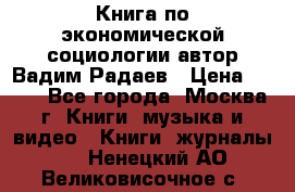 Книга по экономической социологии автор Вадим Радаев › Цена ­ 400 - Все города, Москва г. Книги, музыка и видео » Книги, журналы   . Ненецкий АО,Великовисочное с.